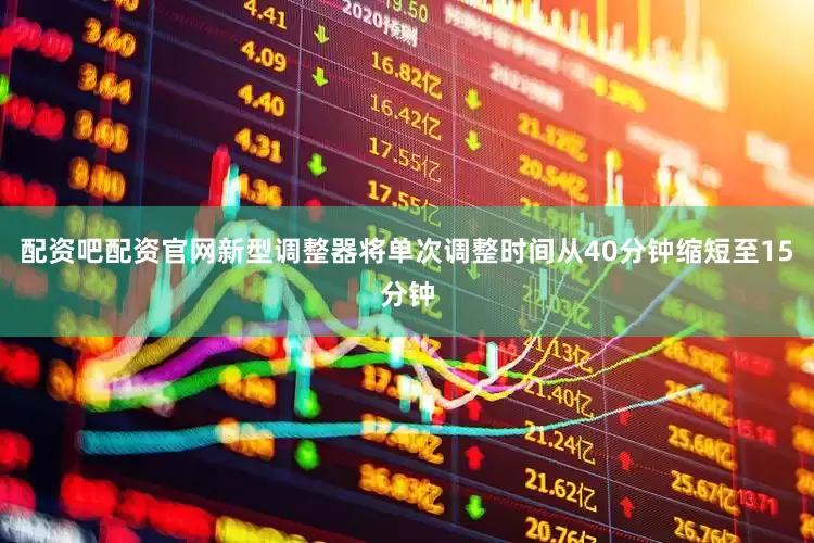 配资吧配资官网新型调整器将单次调整时间从40分钟缩短至15分钟