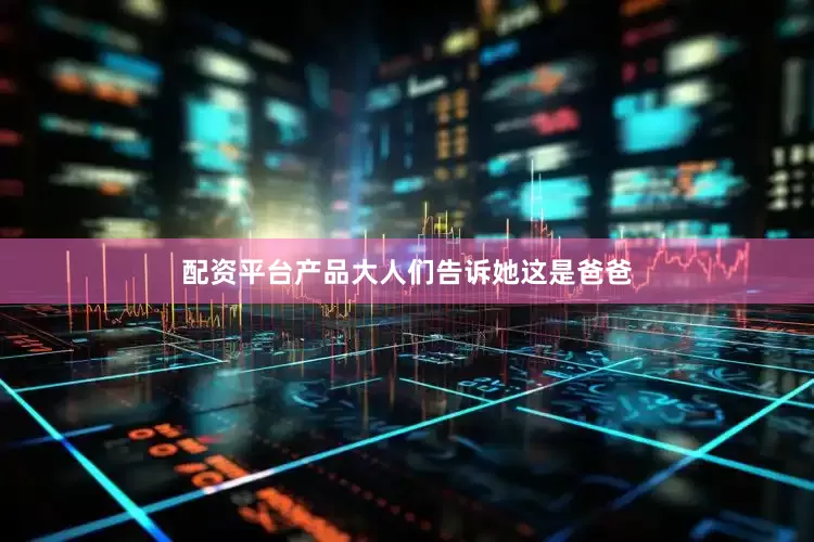 配资平台产品大人们告诉她这是爸爸