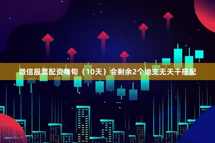 微信股票配资每旬（10天）会剩余2个地支无天干搭配