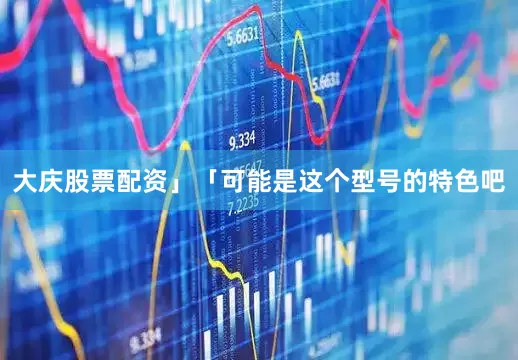 大庆股票配资」「可能是这个型号的特色吧