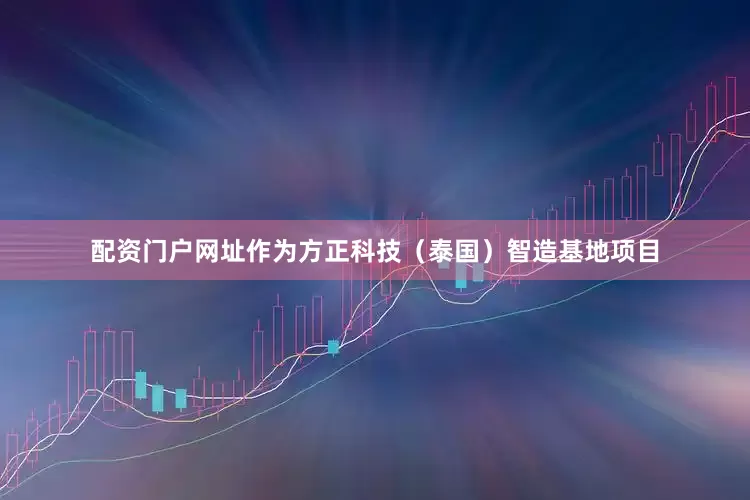 配资门户网址作为方正科技（泰国）智造基地项目