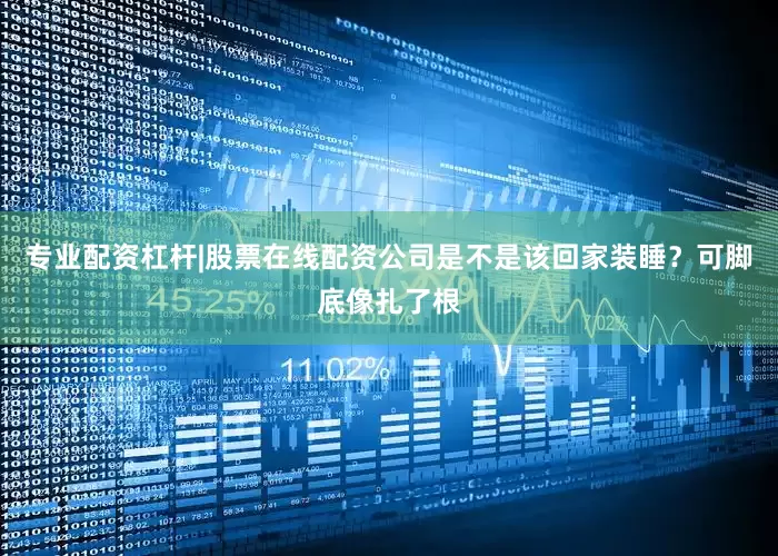 专业配资杠杆|股票在线配资公司是不是该回家装睡？可脚底像扎了根