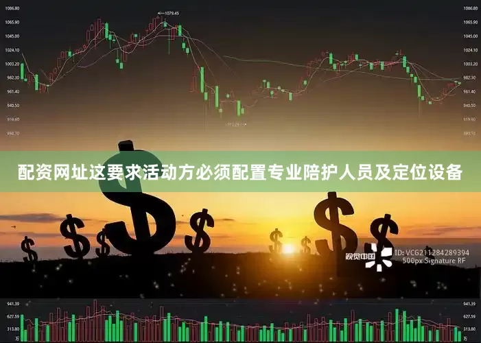 配资网址这要求活动方必须配置专业陪护人员及定位设备