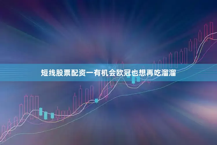 短线股票配资一有机会欧冠也想再吃溜溜
