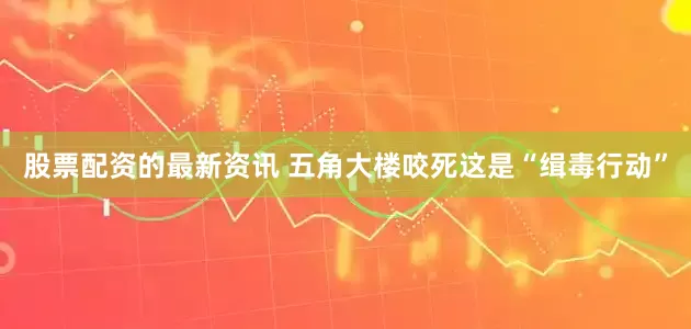 股票配资的最新资讯 五角大楼咬死这是“缉毒行动”