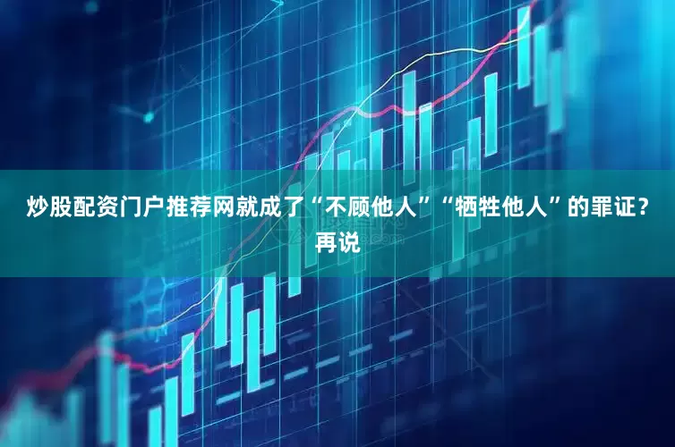 炒股配资门户推荐网就成了“不顾他人”“牺牲他人”的罪证？再说