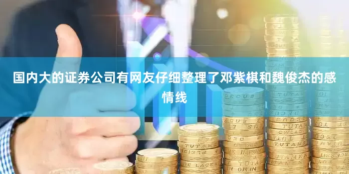 国内大的证券公司有网友仔细整理了邓紫棋和魏俊杰的感情线