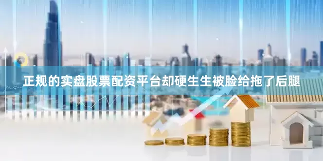 正规的实盘股票配资平台却硬生生被脸给拖了后腿