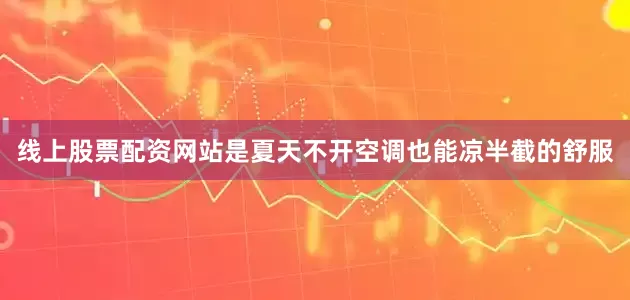 线上股票配资网站是夏天不开空调也能凉半截的舒服