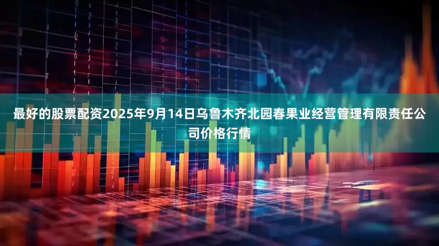最好的股票配资2025年9月14日乌鲁木齐北园春果业经营管理有限责任公司价格行情