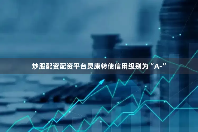 炒股配资配资平台灵康转债信用级别为“A-”