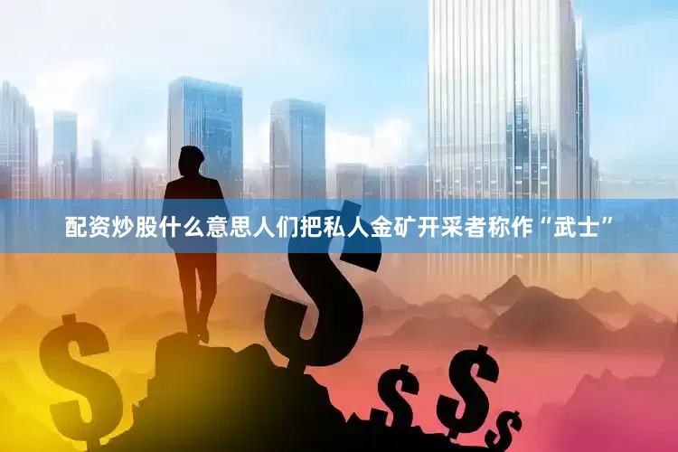 配资炒股什么意思人们把私人金矿开采者称作“武士”