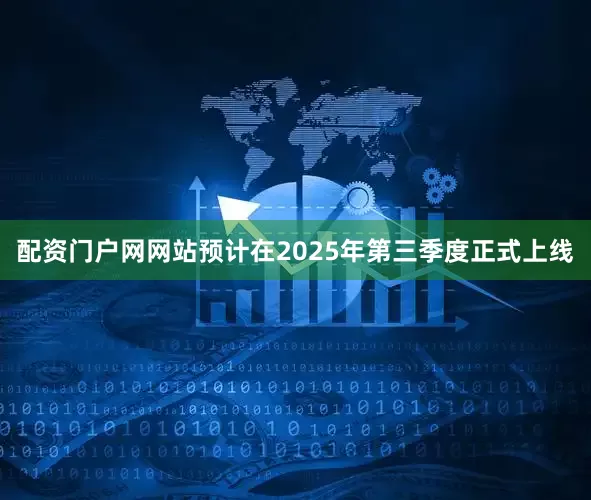 配资门户网网站预计在2025年第三季度正式上线